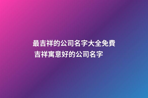 最吉祥的公司名字大全免費 吉祥寓意好的公司名字-第1張-公司起名-玄機派